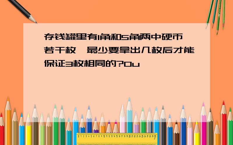 存钱罐里有1角和5角两中硬币若干枚,最少要拿出几枚后才能保证3枚相同的?0u