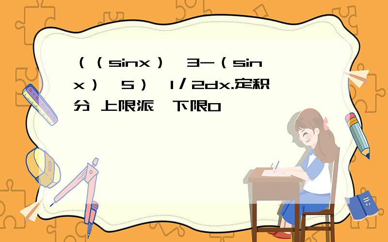 （（sinx）^3-（sinx）^5）^1／2dx.定积分 上限派,下限0