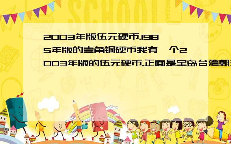 2003年版伍元硬币.1985年版的壹角铜硬币我有一个2003年版的伍元硬币.正面是宝岛台湾朝天宫.5元.反面是中华人民共和国.和天安门国微.年份.还有一个1985年版的壹角铜硬币.和伍角铜硬币一模一