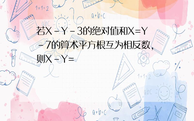 若X-Y-3的绝对值和X=Y-7的算术平方根互为相反数,则X-Y=