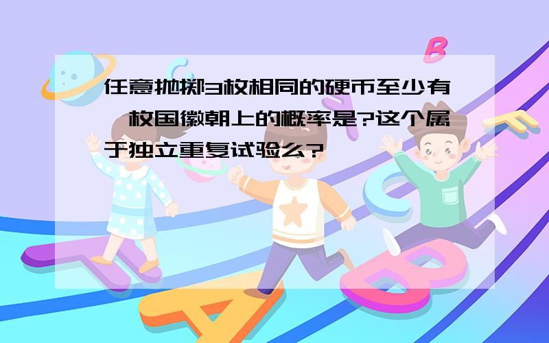 任意抛掷3枚相同的硬币至少有一枚国徽朝上的概率是?这个属于独立重复试验么?