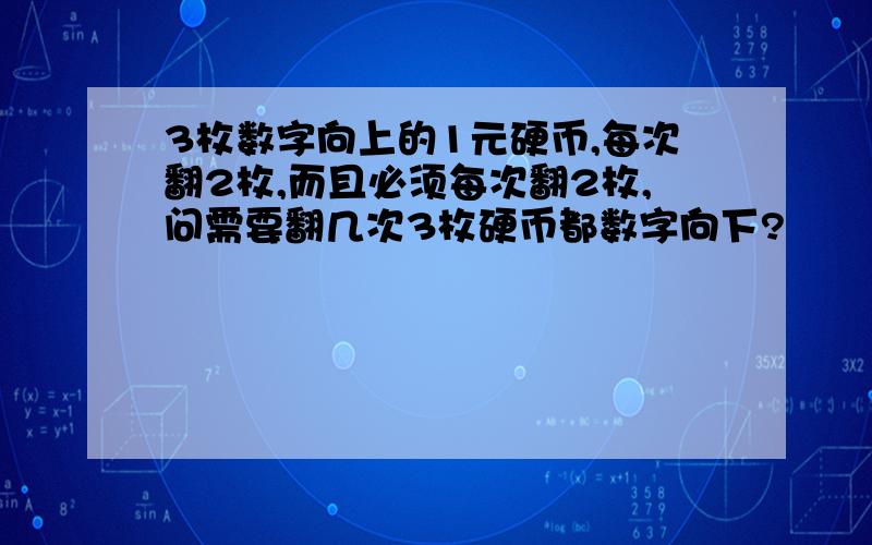 3枚数字向上的1元硬币,每次翻2枚,而且必须每次翻2枚,问需要翻几次3枚硬币都数字向下?