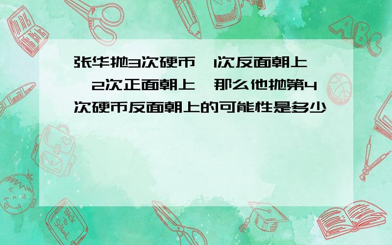 张华抛3次硬币,1次反面朝上,2次正面朝上,那么他抛第4次硬币反面朝上的可能性是多少