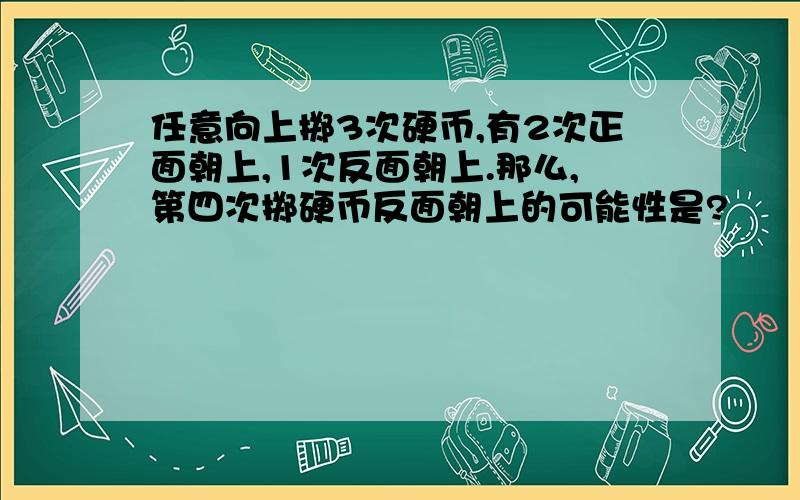 任意向上掷3次硬币,有2次正面朝上,1次反面朝上.那么,第四次掷硬币反面朝上的可能性是?