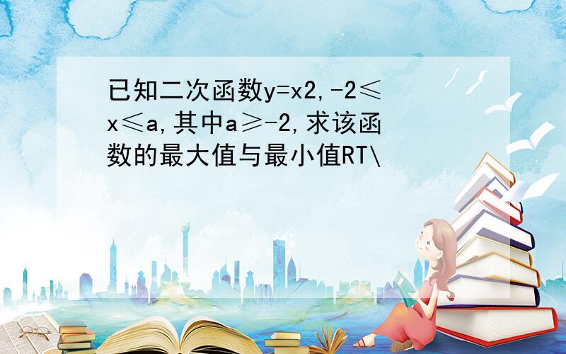 已知二次函数y=x2,-2≤x≤a,其中a≥-2,求该函数的最大值与最小值RT\