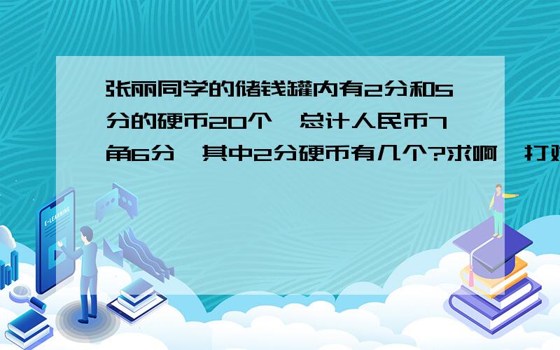 张丽同学的储钱罐内有2分和5分的硬币20个,总计人民币7角6分,其中2分硬币有几个?求啊,打对了给分