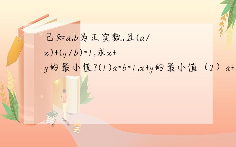 已知a,b为正实数,且(a/x)+(y/b)=1,求x+y的最小值?(1)a=b=1,x+y的最小值（2）a+b=5,且x+y的最小值是9,求a、b的值.