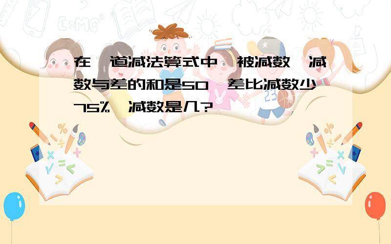 在一道减法算式中,被减数、减数与差的和是50,差比减数少75%,减数是几?