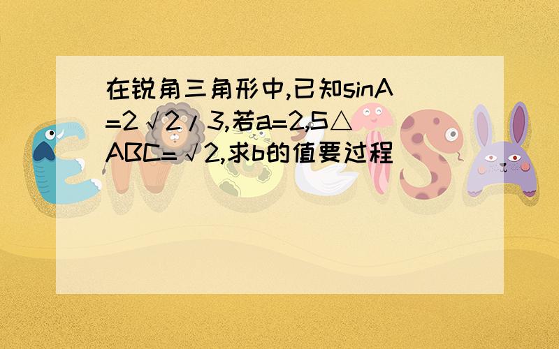 在锐角三角形中,已知sinA=2√2/3,若a=2,S△ABC=√2,求b的值要过程