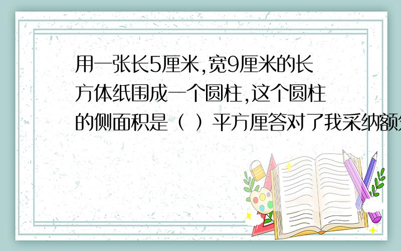 用一张长5厘米,宽9厘米的长方体纸围成一个圆柱,这个圆柱的侧面积是（ ）平方厘答对了我采纳额外加50悬