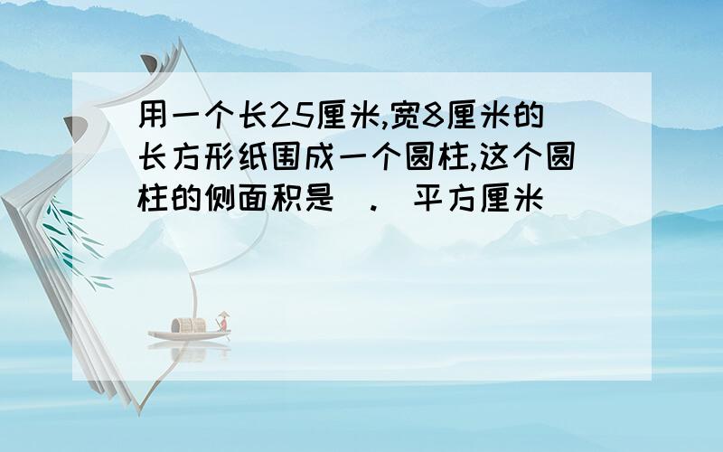 用一个长25厘米,宽8厘米的长方形纸围成一个圆柱,这个圆柱的侧面积是(.)平方厘米