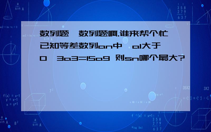 数列题,数列题啊.谁来帮个忙已知等差数列an中,a1大于0,3a3=15a9 则sn哪个最大?