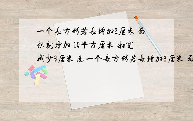 一个长方形若长增加2厘米 面积就增加 10平方厘米 如宽减少3厘米 急一个长方形若长增加2厘米 面积就增加 十平方厘米 如宽减少三厘米 面积就减少18平方厘米 求原来的面积