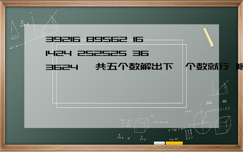 39216 89562 161424 252525 363624 一共五个数解出下一个数就行 顺便说一下理由 回答正确了加悬赏 智商帝 救助