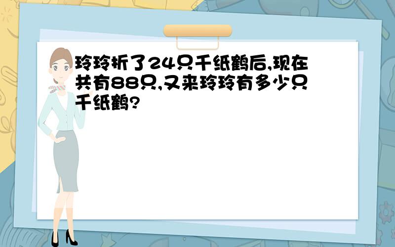 玲玲折了24只千纸鹤后,现在共有88只,又来玲玲有多少只千纸鹤?