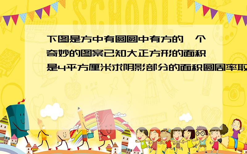 下图是方中有圆圆中有方的一个奇妙的图案已知大正方形的面积是4平方厘米求阴影部分的面积圆周率取3.14