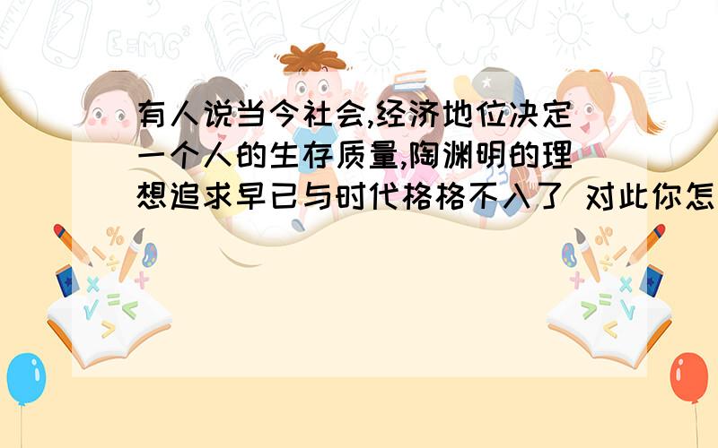 有人说当今社会,经济地位决定一个人的生存质量,陶渊明的理想追求早已与时代格格不入了 对此你怎么看 《五柳先生传》中的题