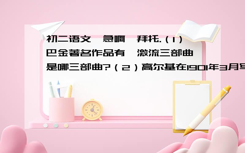 初二语文,急啊…拜托.（1）巴金著名作品有《激流三部曲》是哪三部曲?（2）高尔基在1901年3月写的“幻想曲”《》的结尾部分,原题“海燕之歌”.（3）填写《水浒》与下列事件有关的人物.