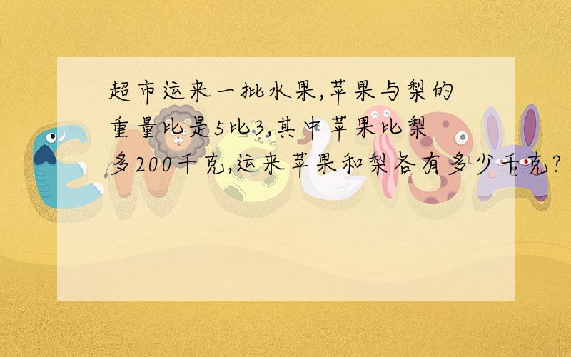 超市运来一批水果,苹果与梨的重量比是5比3,其中苹果比梨多200千克,运来苹果和梨各有多少千克?