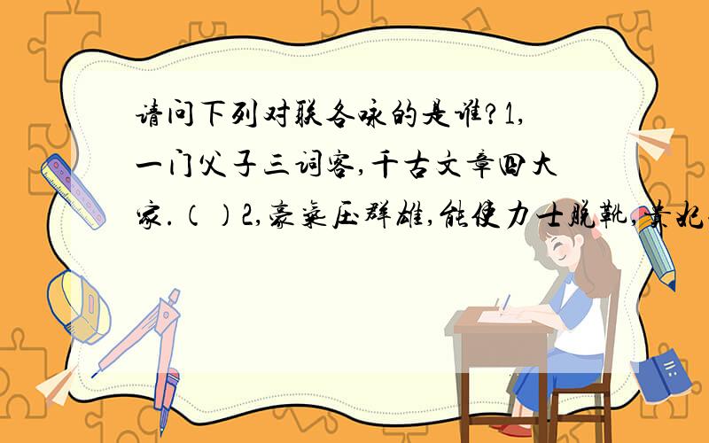 请问下列对联各咏的是谁?1,一门父子三词客,千古文章四大家.（）2,豪气压群雄,能使力士脱靴,贵妃捧砚；仙才媲众美,不让参军俊逸,开府清新.（）3,玉帐深宵悲骏马,楚歌四面促红妆.（）4,四