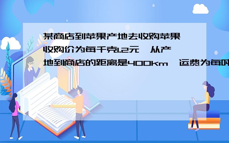 某商店到苹果产地去收购苹果,收购价为每千克1.2元,从产地到商店的距离是400km,运费为每吨货物每运1km收1.50元,如果在运输及销售过程中的耗损为10%,商店想要获得其成本的25%的利润,零售价应