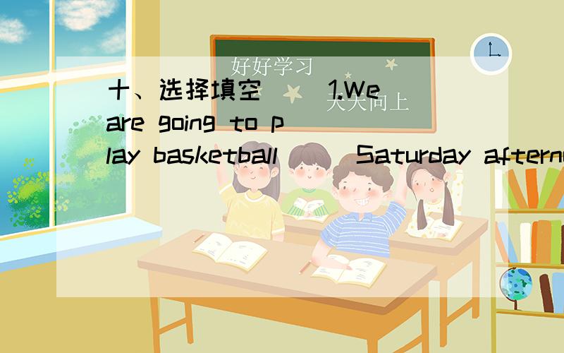 十、选择填空( )1.We are going to play basketball___Saturday afternoon.A.in B.on C.to D.at( )2.It's a___day today.A.good B.OK C.fine D.great( )3.—____does your mother go to work?—By car.A.Where B.When C.How D.Why( )4.Whose pen is____,yours o