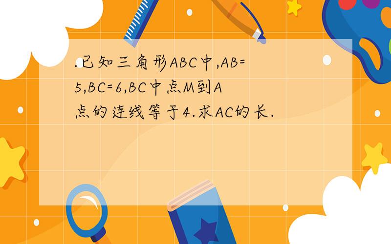 .已知三角形ABC中,AB=5,BC=6,BC中点M到A点的连线等于4.求AC的长.