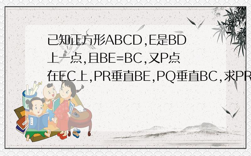 已知正方形ABCD,E是BD上一点,且BE=BC,又P点在EC上,PR垂直BE,PQ垂直BC,求PR+PQ=?.