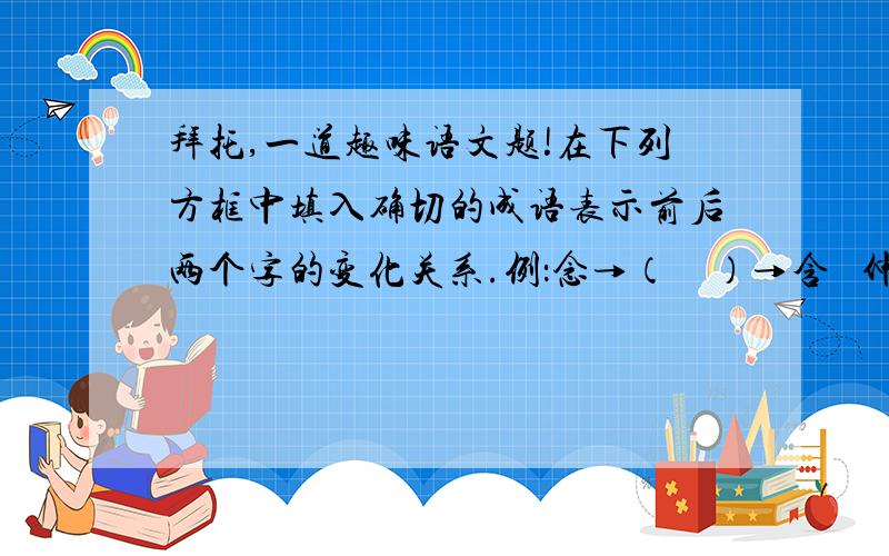 拜托,一道趣味语文题!在下列方框中填入确切的成语表示前后两个字的变化关系.例：念→（    ）→含   仲→（    ）→性忍→（    ）→想     感→（    ）→喊弼→（    ）→百     订→（    ）