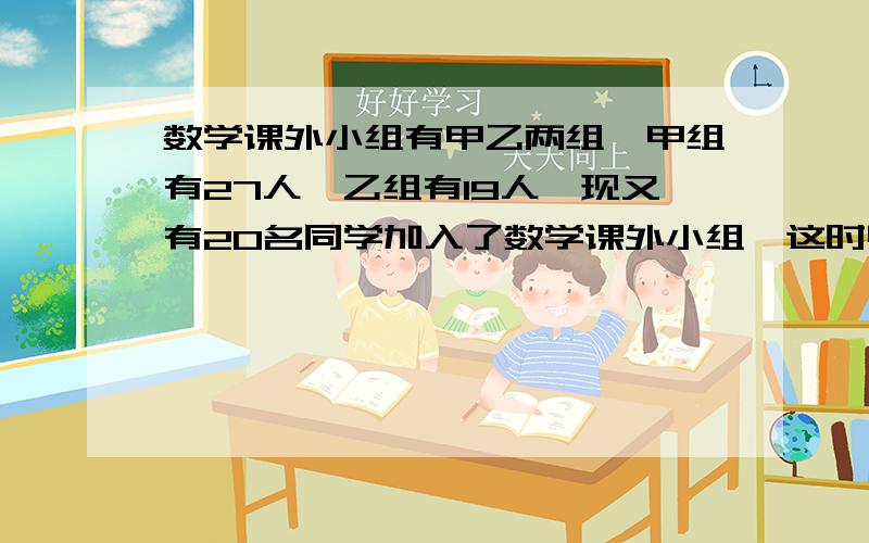 数学课外小组有甲乙两组,甲组有27人,乙组有19人,现又有20名同学加入了数学课外小组,这时甲组人数是乙人数的二倍,问20名新加入的学生中有多少人加入了乙组?