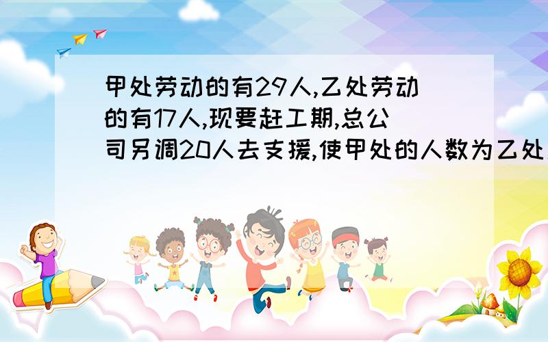 甲处劳动的有29人,乙处劳动的有17人,现要赶工期,总公司另调20人去支援,使甲处的人数为乙处人数的2倍,