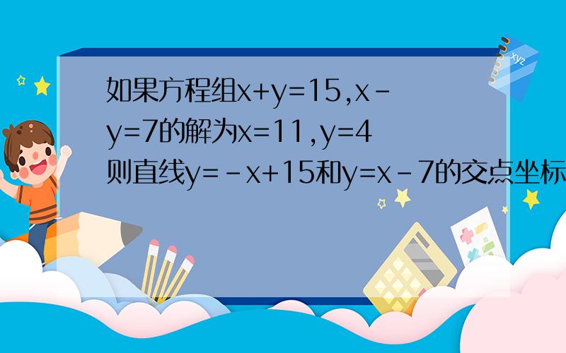 如果方程组x+y=15,x-y=7的解为x=11,y=4则直线y=-x+15和y=x-7的交点坐标为___