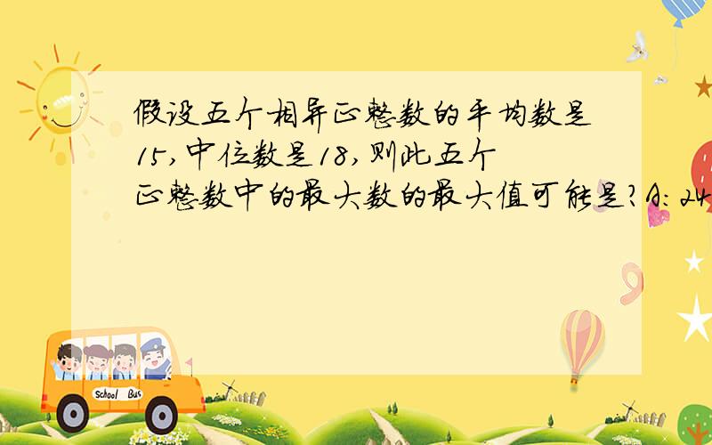 假设五个相异正整数的平均数是15,中位数是18,则此五个正整数中的最大数的最大值可能是?A：24 ； B：32 ； C ：35 ； D ：40 .