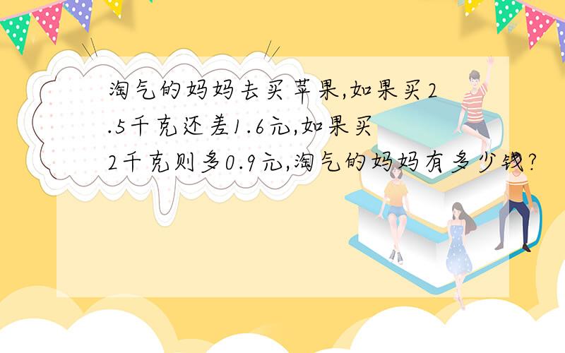 淘气的妈妈去买苹果,如果买2.5千克还差1.6元,如果买2千克则多0.9元,淘气的妈妈有多少钱?