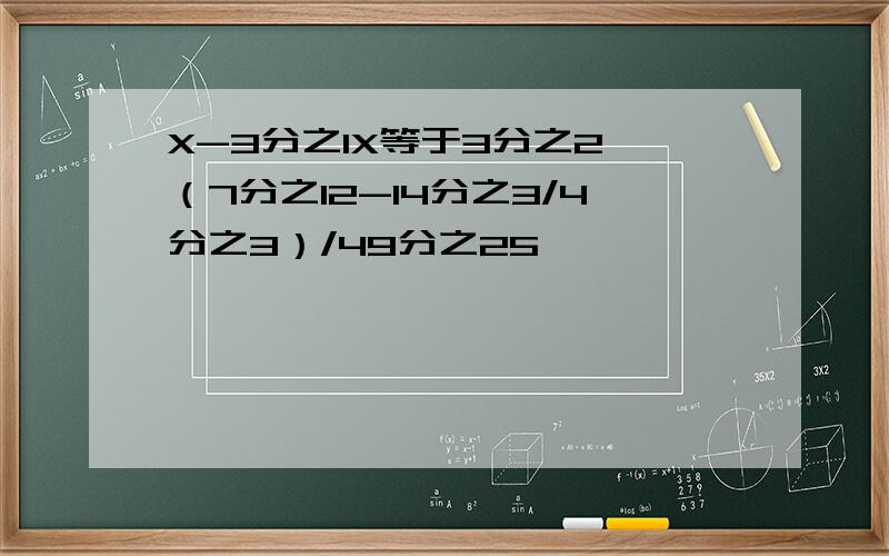 X-3分之1X等于3分之2 （7分之12-14分之3/4分之3）/49分之25