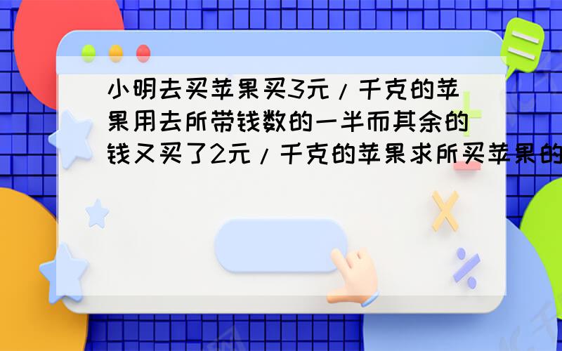 小明去买苹果买3元/千克的苹果用去所带钱数的一半而其余的钱又买了2元/千克的苹果求所买苹果的平均价格拜