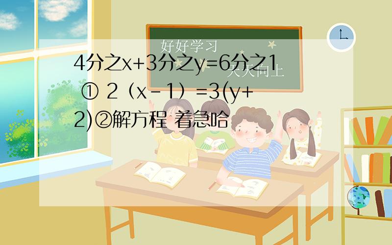 4分之x+3分之y=6分之1 ① 2（x-1）=3(y+2)②解方程 着急哈