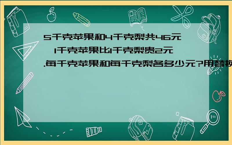 5千克苹果和4千克梨共46元,1千克苹果比1千克梨贵2元.每千克苹果和每千克梨各多少元?用替换的策略解答