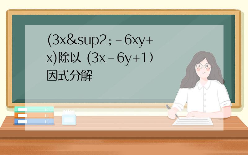 (3x²-6xy+x)除以 (3x-6y+1）因式分解