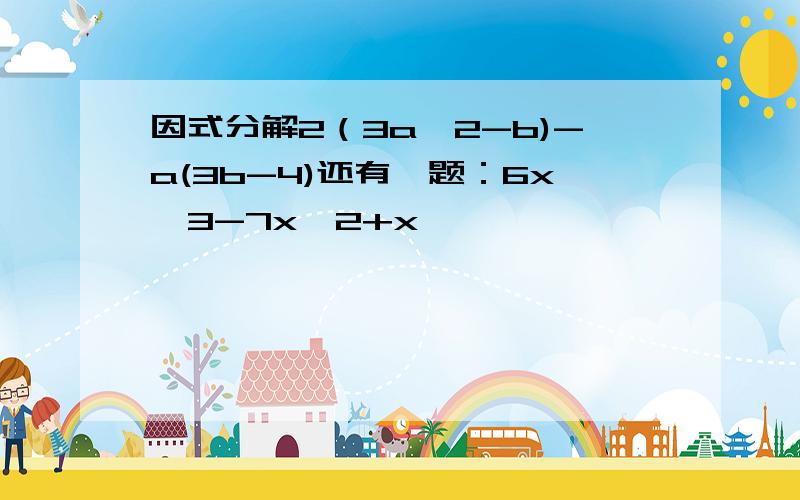 因式分解2（3a^2-b)-a(3b-4)还有一题：6x^3-7x^2+x