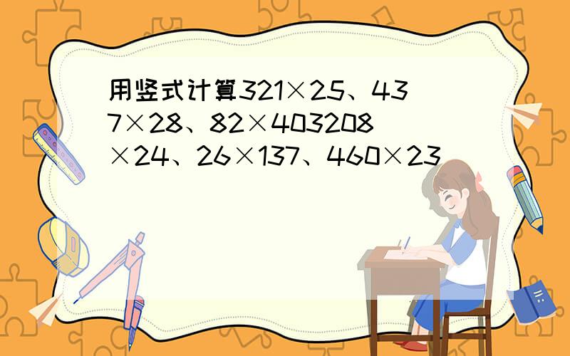用竖式计算321×25、437×28、82×403208×24、26×137、460×23