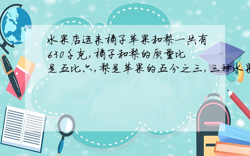 水果店运来橘子苹果和梨一共有630千克,橘子和梨的质量比是五比六,梨是苹果的五分之三,三种水果各运来多少千克?