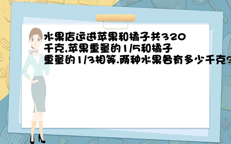 水果店运进苹果和橘子共320千克,苹果重量的1/5和橘子重量的1/3相等.两种水果各有多少千克?