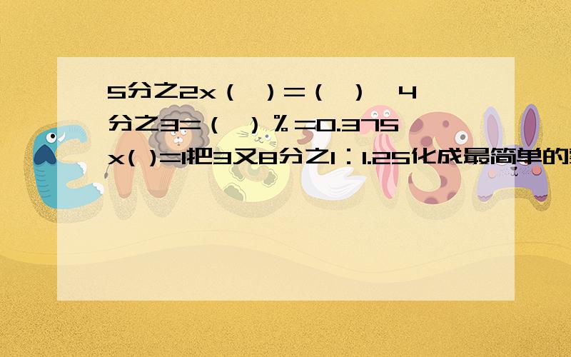 5分之2x（ ）=（ ）÷4分之3=（ ）％=0.375x( )=1把3又8分之1：1.25化成最简单的整数比是（ ）；比值是（ ）.甲数是乙数的5分之3,甲数比乙数少（ ）％,乙数比甲数多（ ）％