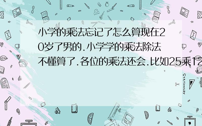 小学的乘法忘记了怎么算现在20岁了男的.小学学的乘法除法不懂算了.各位的乘法还会.比如25乘12等于多少算不出来了.我不是说用计算器,我用笔算不出了.2 5乘1 2怎么算.最好详细点.