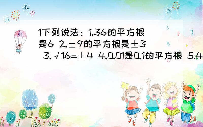 1下列说法：1.36的平方根是6 2.±9的平方根是±3 3.√16=±4 4.0.01是0.1的平方根 5.4的平方根是46.-4²的平方根是±4其中正确的个数是( )A.0 B.1 C.3 D.52若√1-2x有意义；则x能取的最大整数为( )A.-1 B.2