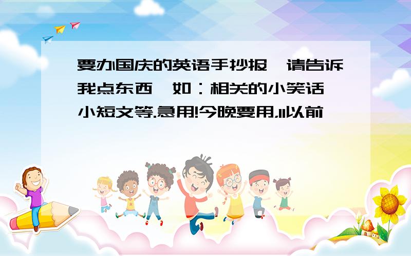 要办国庆的英语手抄报,请告诉我点东西,如：相关的小笑话,小短文等.急用!今晚要用，11以前