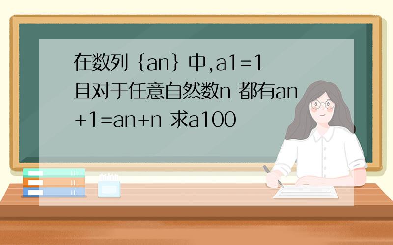 在数列｛an｝中,a1=1 且对于任意自然数n 都有an+1=an+n 求a100