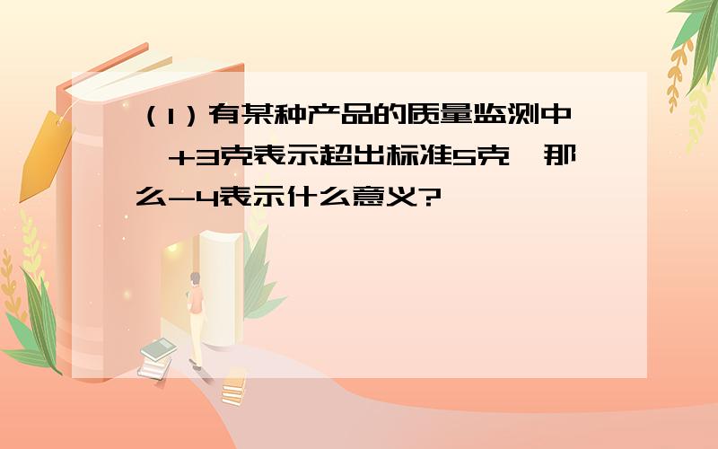 （1）有某种产品的质量监测中,+3克表示超出标准5克,那么-4表示什么意义?