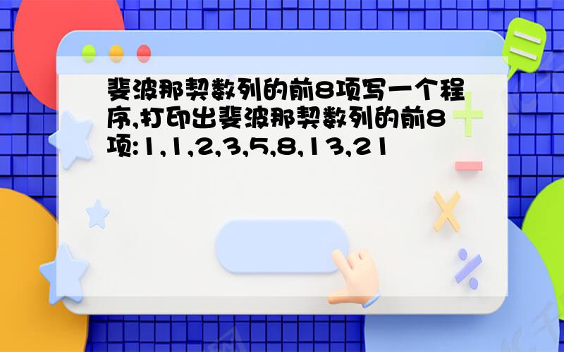 斐波那契数列的前8项写一个程序,打印出斐波那契数列的前8项:1,1,2,3,5,8,13,21